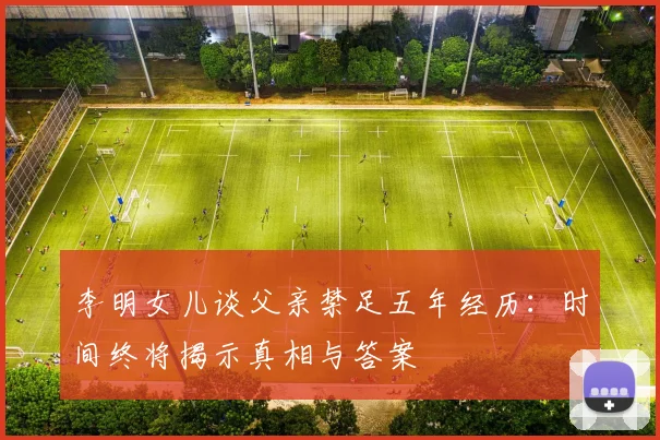 李明女儿谈父亲禁足五年经历：时间终将揭示真相与答案