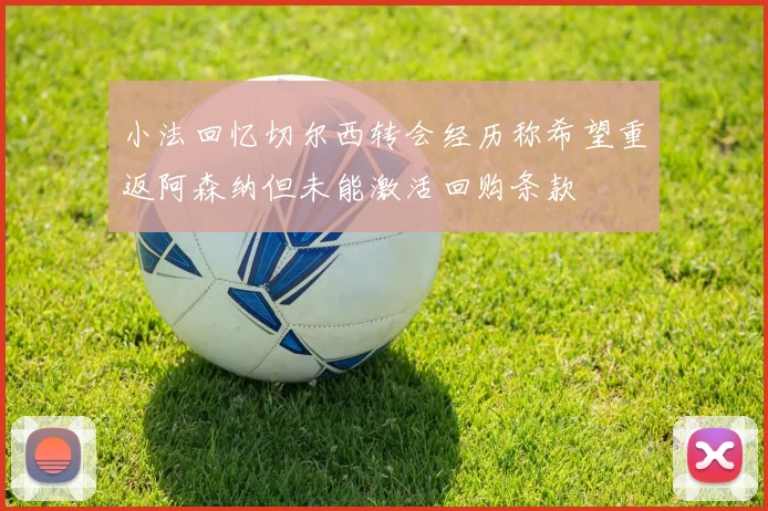 小法回忆切尔西转会经历称希望重返阿森纳但未能激活回购条款