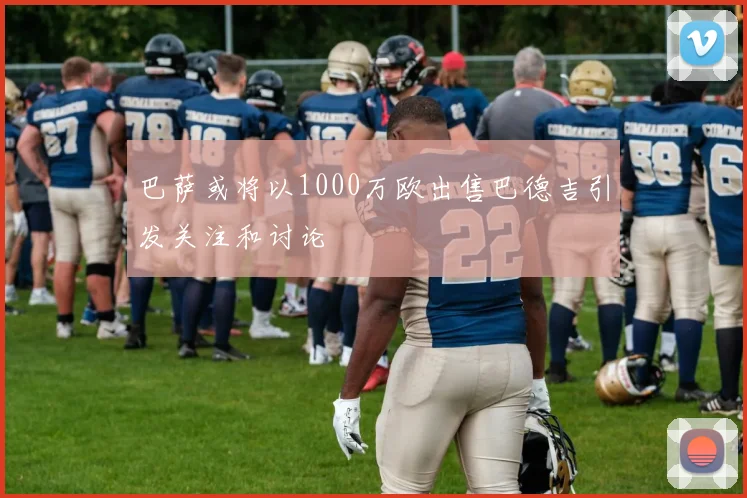 巴萨或将以1000万欧出售巴德吉引发关注和讨论