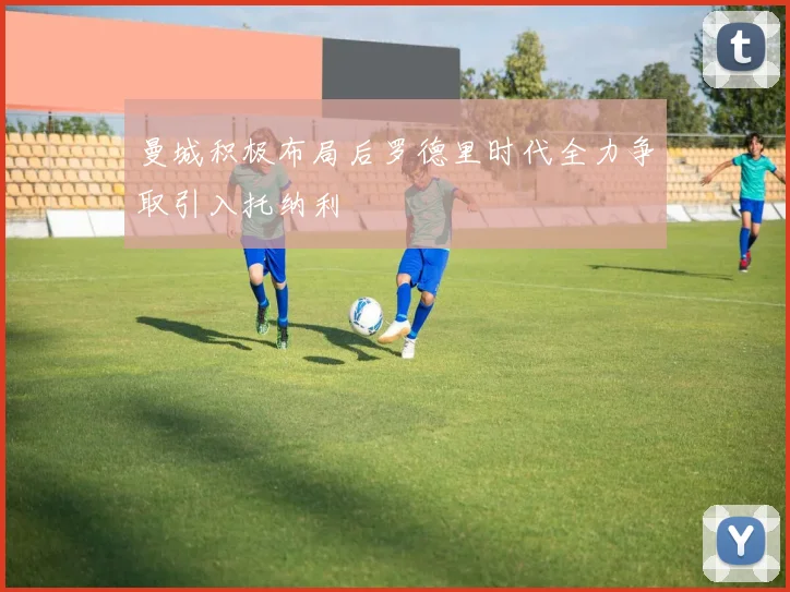 曼城积极布局后罗德里时代全力争取引入托纳利