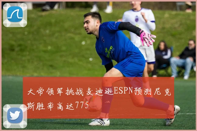 大帝领军挑战麦迪逊ESPN预测尼克斯胜率高达775