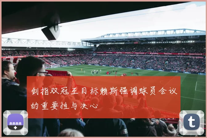 剑指双冠王目标赖斯强调球员会议的重要性与决心