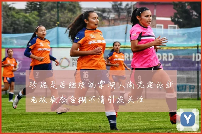 珍妮是否继续执掌湖人尚无定论新老板表态含糊不清引发关注