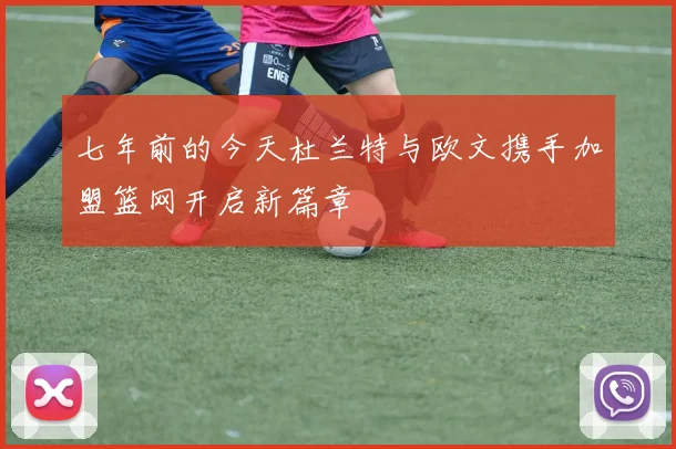 七年前的今天杜兰特与欧文携手加盟篮网开启新篇章