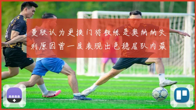 曼联认为更换门将教练是奥纳纳失利原因曾一度表现出色稳居队内最佳