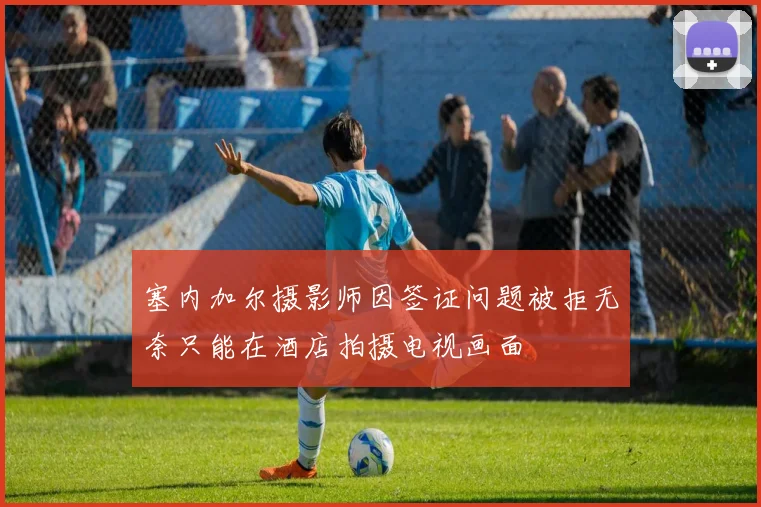 塞内加尔摄影师因签证问题被拒无奈只能在酒店拍摄电视画面
