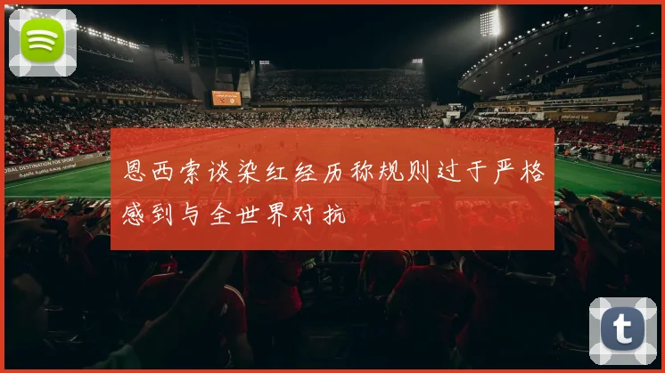 恩西索谈染红经历称规则过于严格感到与全世界对抗