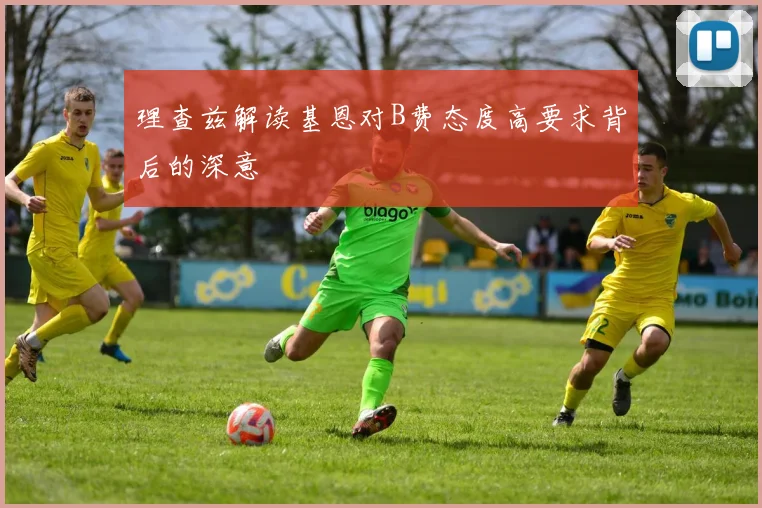 理查兹解读基恩对B费态度高要求背后的深意