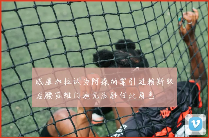 威廉加拉认为阿森纳需引进赖斯级后腰苏维门迪无法胜任此角色
