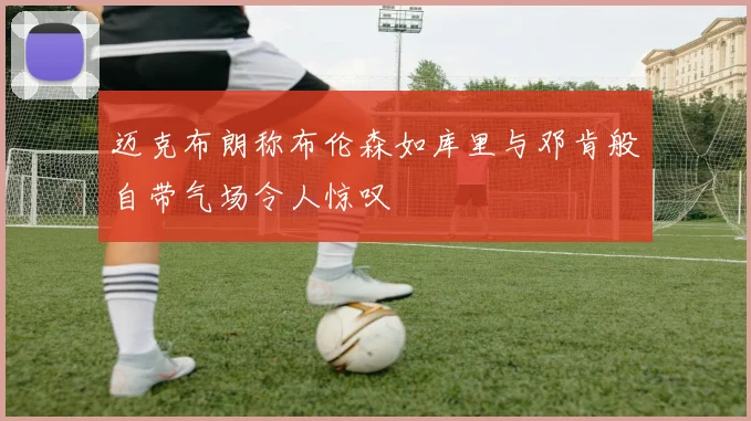 迈克布朗称布伦森如库里与邓肯般自带气场令人惊叹